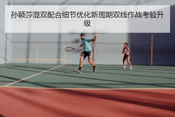 孙颖莎混双配合细节优化新周期双线作战考验升级