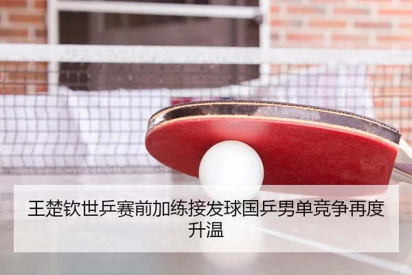 王楚钦世乒赛前加练接发球国乒男单竞争再度升温