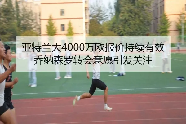 亚特兰大4000万欧报价持续有效乔纳森罗转会意愿引发关注