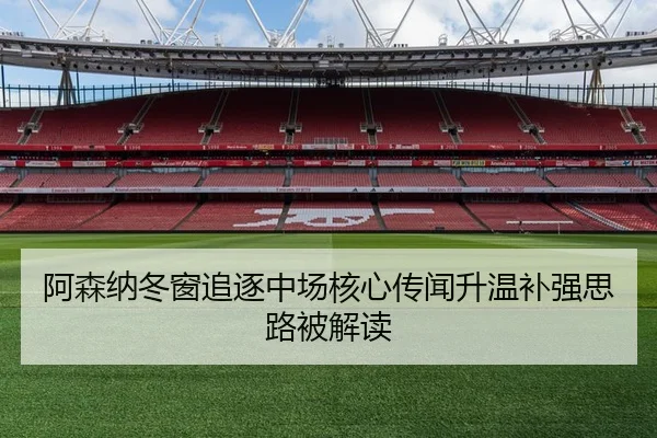 阿森纳冬窗追逐中场核心传闻升温补强思路被解读